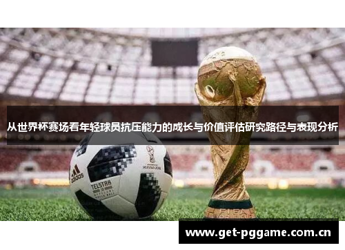 从世界杯赛场看年轻球员抗压能力的成长与价值评估研究路径与表现分析